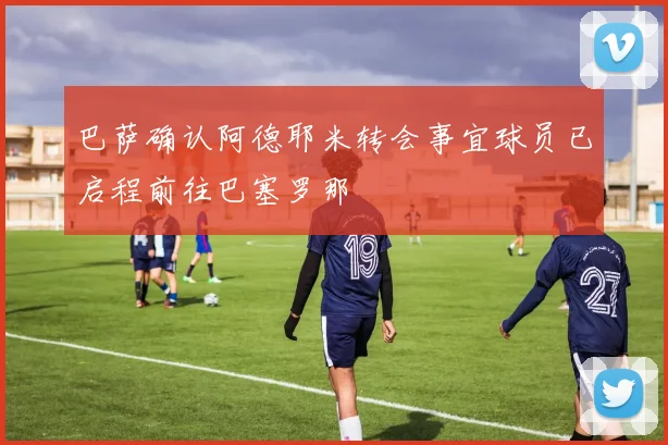 巴萨确认阿德耶米转会事宜球员已启程前往巴塞罗那