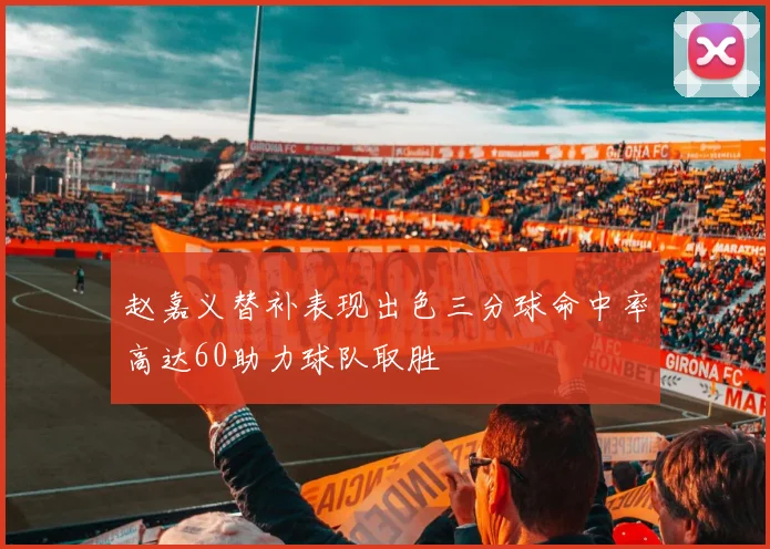赵嘉义替补表现出色三分球命中率高达60助力球队取胜