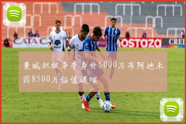 曼城积极争夺身价5000万布阿迪未因8500万估值退缩