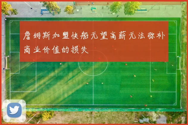 詹姆斯加盟快船无望高薪无法弥补商业价值的损失