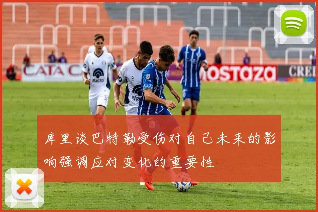 库里谈巴特勒受伤对自己未来的影响强调应对变化的重要性