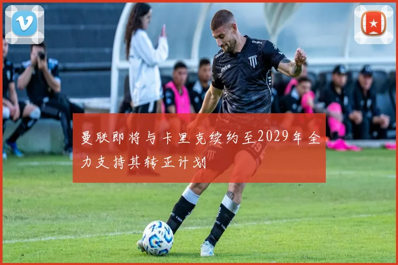 曼联即将与卡里克续约至2029年全力支持其转正计划
