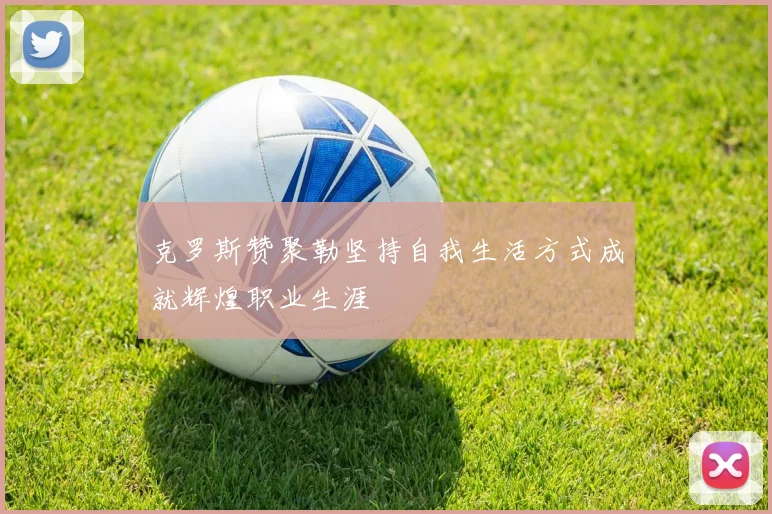 克罗斯赞聚勒坚持自我生活方式成就辉煌职业生涯